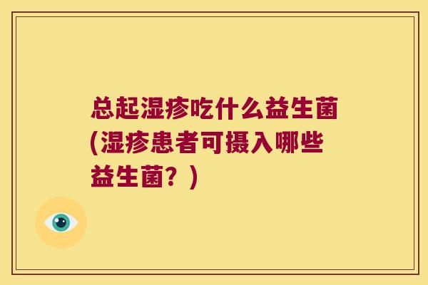 总起湿疹吃什么益生菌(湿疹患者可摄入哪些益生菌？)