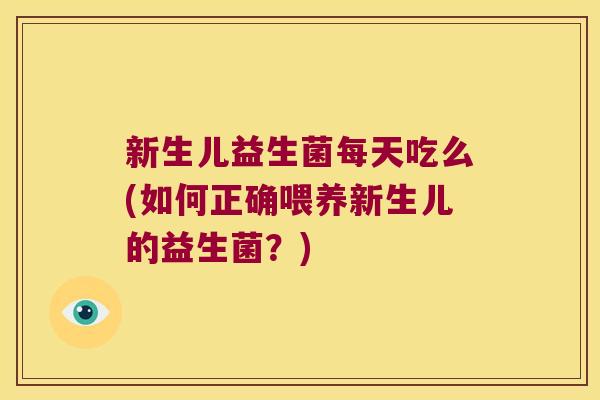 新生儿益生菌每天吃么(如何正确喂养新生儿的益生菌？)