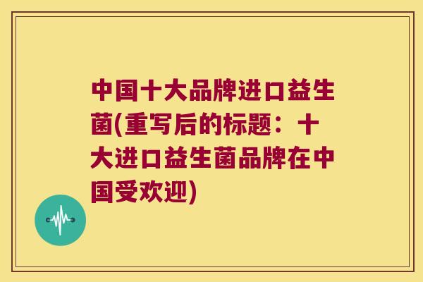 中国十大品牌进口益生菌(重写后的标题:十大进口益生菌品牌在中国受欢迎) 中国十大品牌进口益生菌(重写后的标题:十大进口益生菌品牌在中国受欢迎)