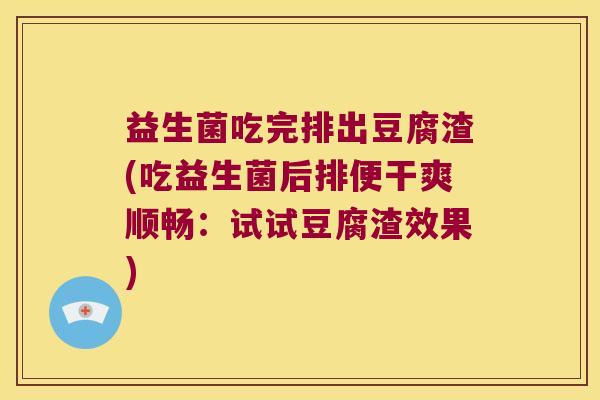 益生菌吃完排出豆腐渣(吃益生菌后排便干爽顺畅：试试豆腐渣效果)