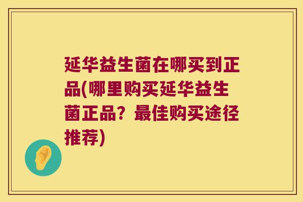 延华益生菌在哪买到正品(哪里购买延华益生菌正品？最佳购买途径推荐)