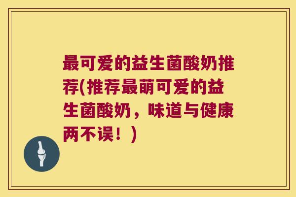 最可爱的益生菌酸奶推荐(推荐最萌可爱的益生菌酸奶，味道与健康两不误！)