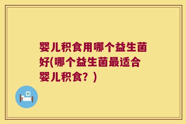 婴儿积食用哪个益生菌好(哪个益生菌最适合婴儿积食？)