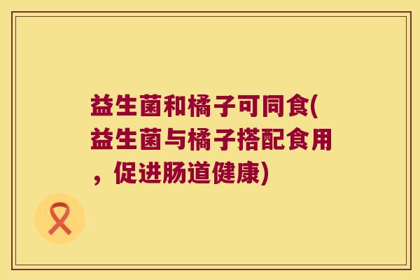 益生菌和橘子可同食(益生菌与橘子搭配食用，促进肠道健康)