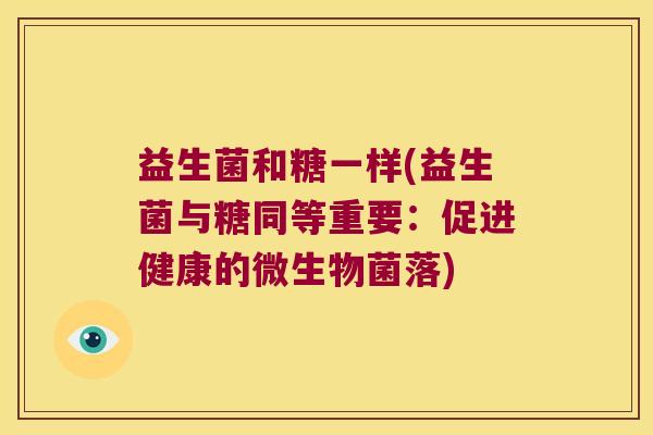 益生菌和糖一样(益生菌与糖同等重要:促进健康的微生物菌落) 益生菌和糖一样(益生菌与糖同等重要:促进健康的微生物菌落)