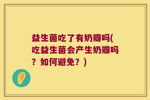 益生菌吃了有奶瓣吗(吃益生菌会产生奶瓣吗?如何避免?) 益生菌吃了有奶瓣吗(吃益生菌会产生奶瓣吗?如何避免?)