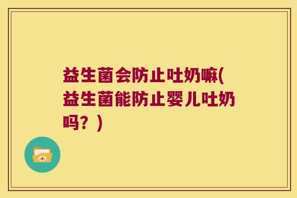 益生菌会防止吐奶嘛(益生菌能防止婴儿吐奶吗?) 益生菌会防止吐奶嘛(益生菌能防止婴儿吐奶吗?)