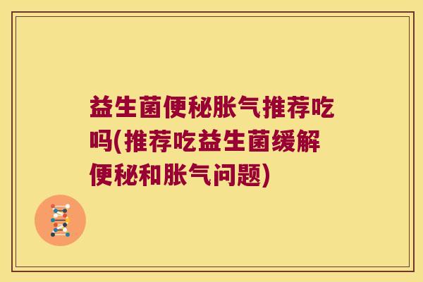 益生菌便秘胀气推荐吃吗(推荐吃益生菌缓解便秘和胀气问题)