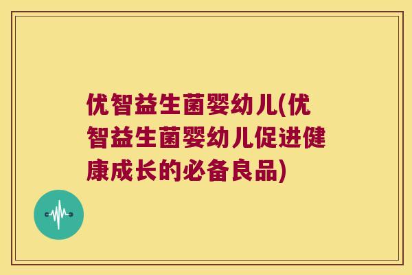 优智益生菌婴幼儿(优智益生菌婴幼儿促进健康成长的必备良品)