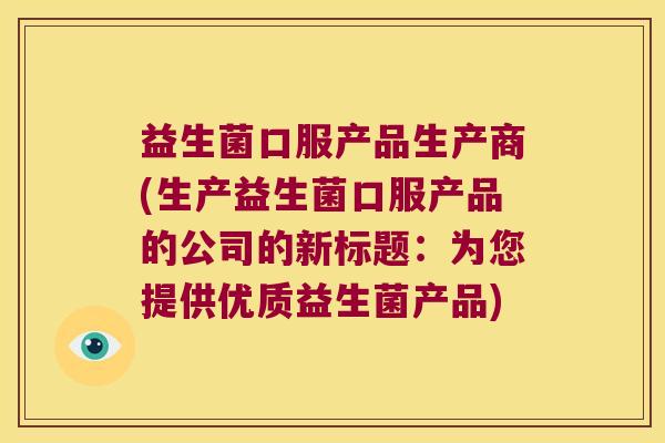 益生菌口服产品生产商(生产益生菌口服产品的公司的新标题:为您提供优质益生菌产品) 益生菌口服产品生产商(生产益生菌口服产品的公司的新标题:为您提供优质益生菌产品)