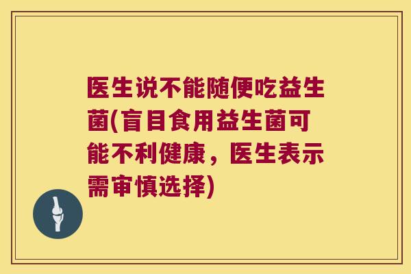 医生说不能随便吃益生菌(盲目食用益生菌可能不利健康，医生表示需审慎选择)