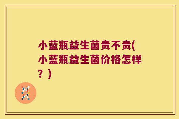 小蓝瓶益生菌贵不贵(小蓝瓶益生菌价格怎样？)