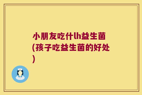 小朋友吃什lh益生菌(孩子吃益生菌的好处) 小朋友吃什lh益生菌(孩子吃益生菌的好处)