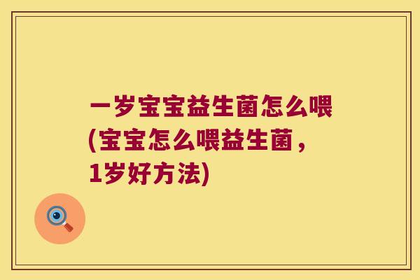 一岁宝宝益生菌怎么喂(宝宝怎么喂益生菌，1岁好方法)