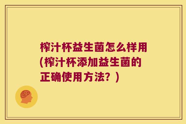 榨汁杯益生菌怎么样用(榨汁杯添加益生菌的正确使用方法？)