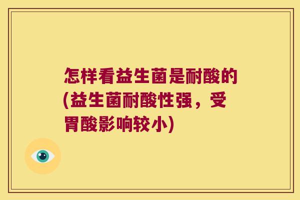怎样看益生菌是耐酸的(益生菌耐酸性强，受胃酸影响较小)