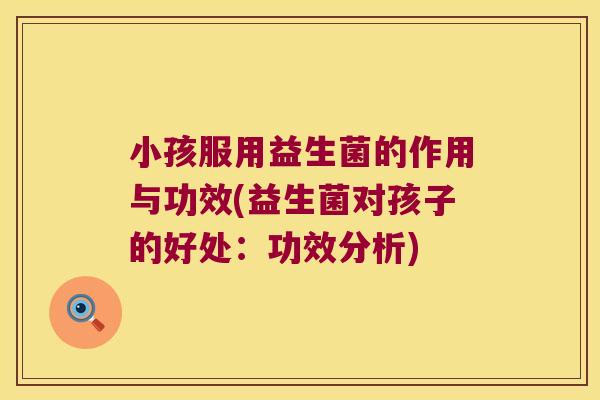 小孩服用益生菌的作用与功效(益生菌对孩子的好处：功效分析)