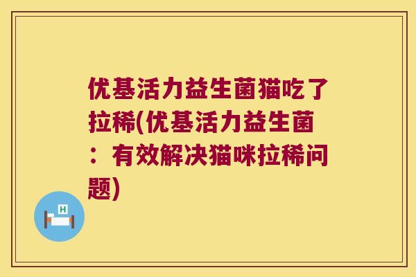 优基活力益生菌猫吃了拉稀(优基活力益生菌:有效解决猫咪拉稀问题) 优基活力益生菌猫吃了拉稀(优基活力益生菌:有效解决猫咪拉稀问题)