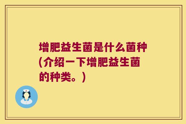 增肥益生菌是什么菌种(介绍一下增肥益生菌的种类。)