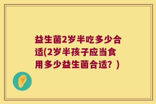 益生菌2岁半吃多少合适(2岁半孩子应当食用多少益生菌合适?) 益生菌2岁半吃多少合适(2岁半孩子应当食用多少益生菌合适?)