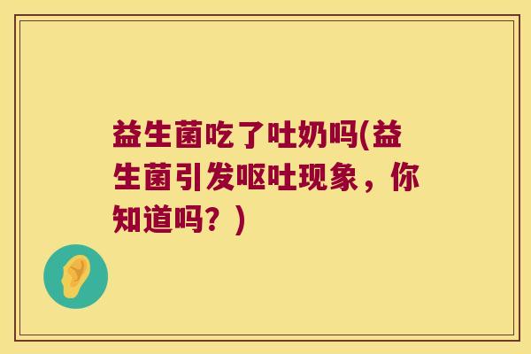 益生菌吃了吐奶吗(益生菌引发呕吐现象，你知道吗？)