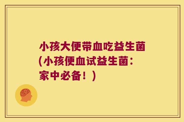 小孩大便带血吃益生菌(小孩便血试益生菌：家中必备！)
