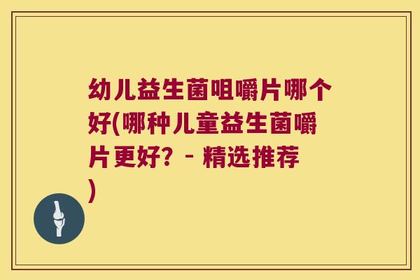 幼儿益生菌咀嚼片哪个好(哪种儿童益生菌嚼片更好?- 精选推荐) 幼儿益生菌咀嚼片哪个好(哪种儿童益生菌嚼片更好?- 精选推荐)