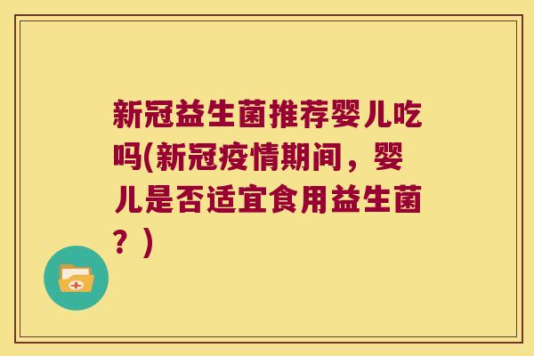 新冠益生菌推荐婴儿吃吗(新冠疫情期间，婴儿是否适宜食用益生菌？)