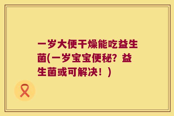 一岁大便干燥能吃益生菌(一岁宝宝?益生菌或可解决!) 一岁大便干燥能吃益生菌(一岁宝宝?益生菌或可解决!)