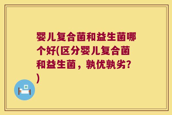 婴儿复合菌和益生菌哪个好(区分婴儿复合菌和益生菌，孰优孰劣？)