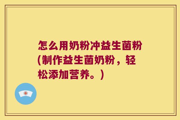 怎么用奶粉冲益生菌粉(制作益生菌奶粉，轻松添加营养。)