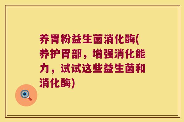 养胃粉益生菌消化酶(养护胃部，增强消化能力，试试这些益生菌和消化酶)