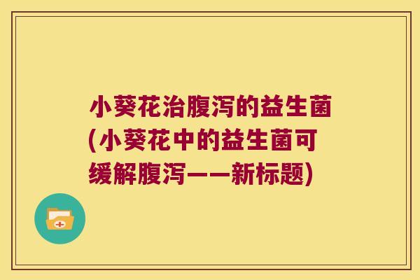 小葵花的益生菌(小葵花中的益生菌可缓解——新标题) 小葵花的益生菌(小葵花中的益生菌可缓解——新标题)
