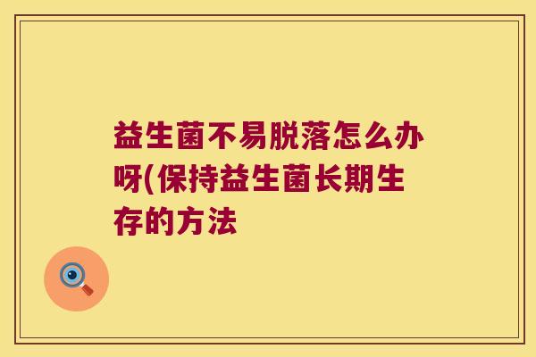 益生菌不易脱落怎么办呀(保持益生菌长期生存的方法 益生菌不易脱落怎么办呀(保持益生菌长期生存的方法