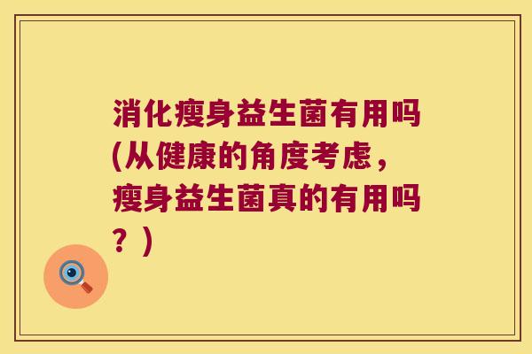 消化瘦身益生菌有用吗(从健康的角度考虑，瘦身益生菌真的有用吗？)