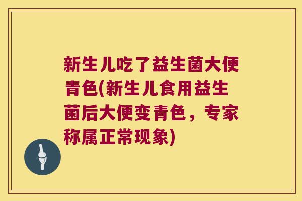 新生儿吃了益生菌大便青色(新生儿食用益生菌后大便变青色，专家称属正常现象)