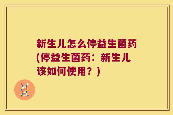 新生儿怎么停益生菌药(停益生菌药：新生儿该如何使用？)