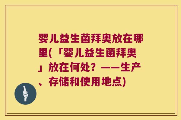 婴儿益生菌拜奥放在哪里(「婴儿益生菌拜奥」放在何处?——生产、存储和使用地点) 婴儿益生菌拜奥放在哪里(「婴儿益生菌拜奥」放在何处?——生产、存储和使用地点)