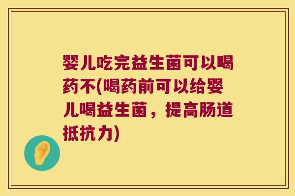 婴儿吃完益生菌可以喝药不(喝药前可以给婴儿喝益生菌，提高肠道抵抗力)