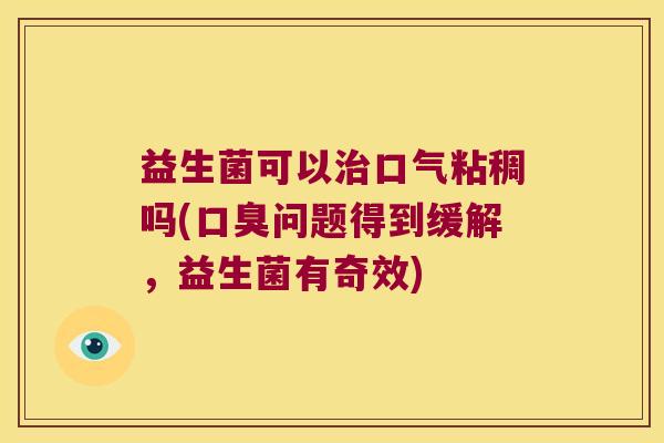 益生菌可以治口气粘稠吗(口臭问题得到缓解，益生菌有奇效)