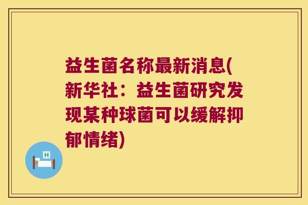 益生菌名称最新消息(新华社：益生菌研究发现某种球菌可以缓解抑郁情绪)