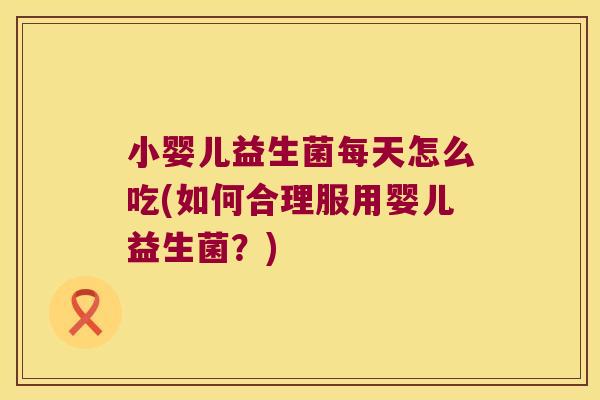 小婴儿益生菌每天怎么吃(如何合理服用婴儿益生菌？)