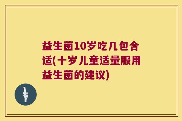 益生菌10岁吃几包合适(十岁儿童适量服用益生菌的建议)