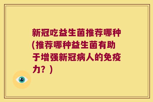 新冠吃益生菌推荐哪种(推荐哪种益生菌有助于增强新冠人的力?) 新冠吃益生菌推荐哪种(推荐哪种益生菌有助于增强新冠人的力?)