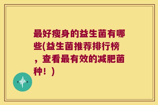 最好瘦身的益生菌有哪些(益生菌推荐排行榜，查看最有效的减肥菌种！)