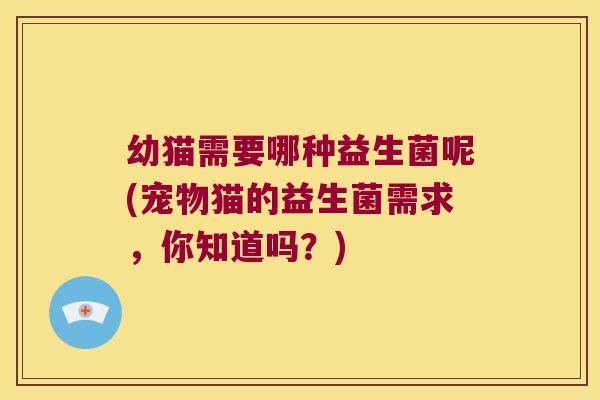 幼猫需要哪种益生菌呢(宠物猫的益生菌需求，你知道吗？)