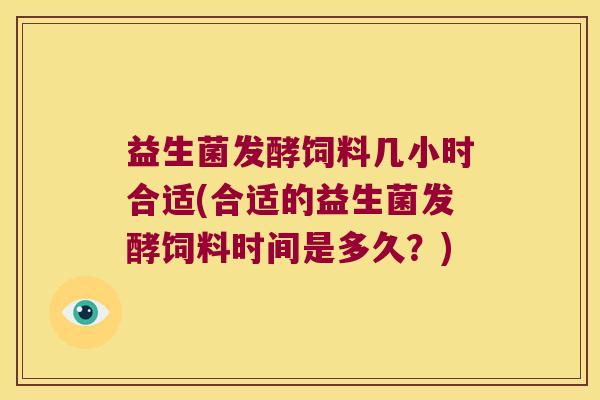 益生菌发酵饲料几小时合适(合适的益生菌发酵饲料时间是多久？)