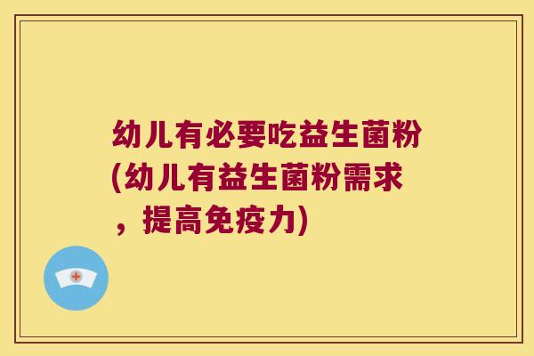 幼儿有必要吃益生菌粉(幼儿有益生菌粉需求,提高力) 幼儿有必要吃益生菌粉(幼儿有益生菌粉需求,提高力)