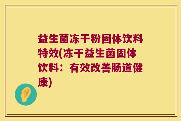 益生菌冻干粉固体饮料特效(冻干益生菌固体饮料：有效改善肠道健康)