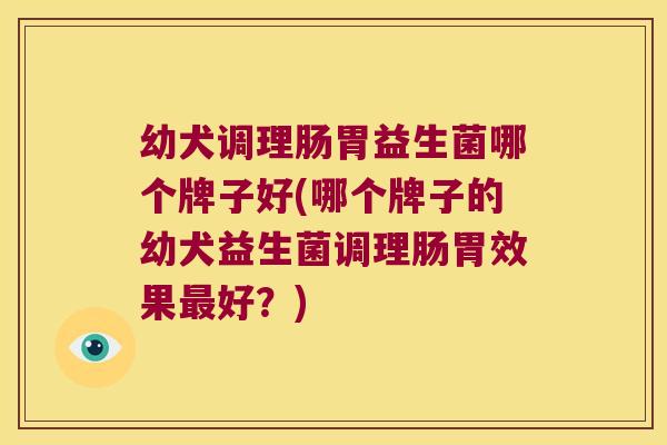 幼犬调理肠胃益生菌哪个牌子好(哪个牌子的幼犬益生菌调理肠胃效果最好？)